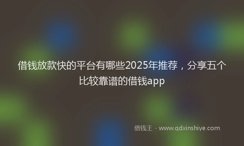 借钱放款快的平台有哪些2025年推荐，分享五个比较靠谱的借钱app