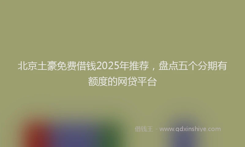 北京土豪免费借钱2025年推荐，盘点五个分期有额度的网贷平台