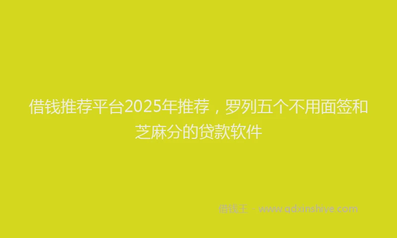 借钱推荐平台2025年推荐，罗列五个不用面签和芝麻分的贷款软件