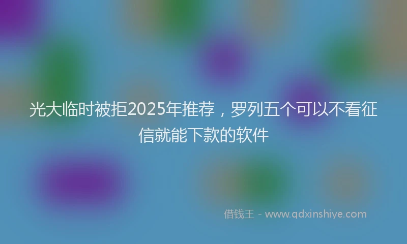 光大临时被拒2025年推荐，罗列五个可以不看征信就能下款的软件