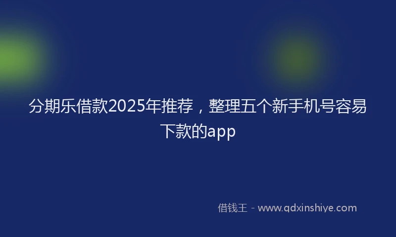 分期乐借款2025年推荐，整理五个新手机号容易下款的app