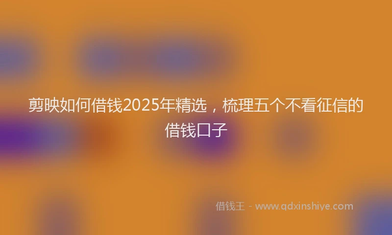 剪映如何借钱2025年精选，梳理五个不看征信的借钱口子