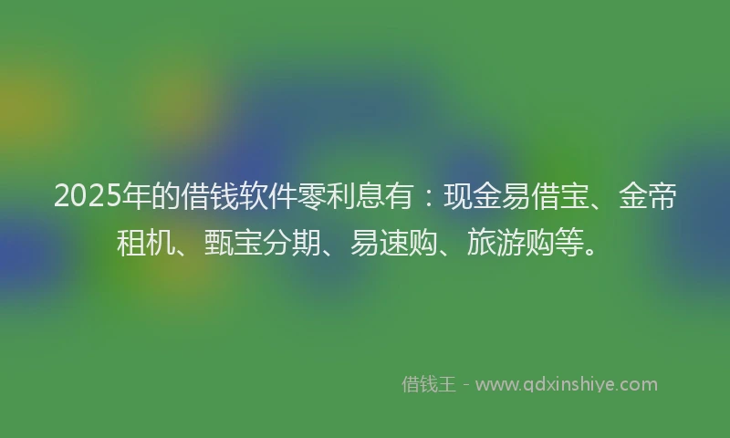 2025年的借钱软件零利息有：现金易借宝、金帝租机、甄宝分期、易速购、旅游购等。