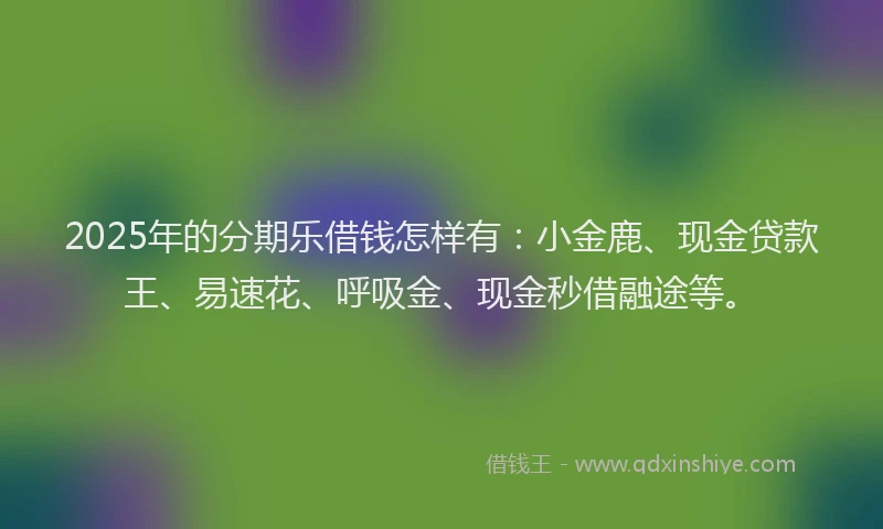 2025年的分期乐借钱怎样有：小金鹿、现金贷款王、易速花、呼吸金、现金秒借融途等。