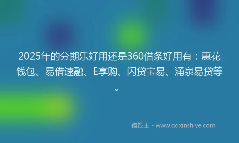 2025年的分期乐好用还是360借条好用有：惠花钱包、易借速融、E享购、闪贷宝易、涌泉易贷等。