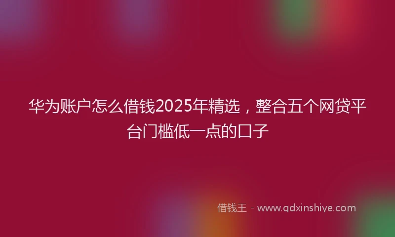 华为账户怎么借钱2025年精选，整合五个网贷平台门槛低一点的口子