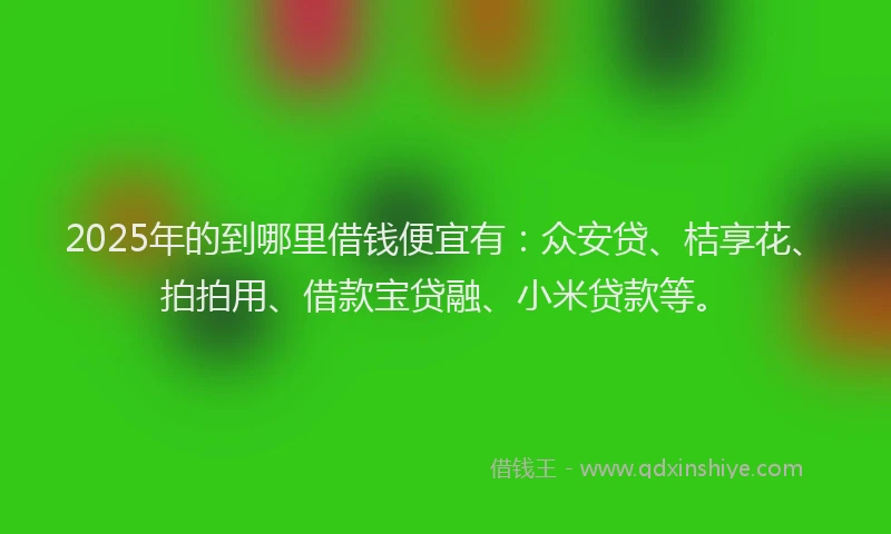 2025年的到哪里借钱便宜有：众安贷、桔享花、拍拍用、借款宝贷融、小米贷款等。