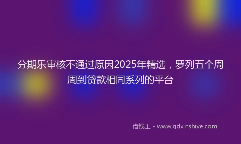 分期乐审核不通过原因2025年精选，罗列五个周周到贷款相同系列的平台