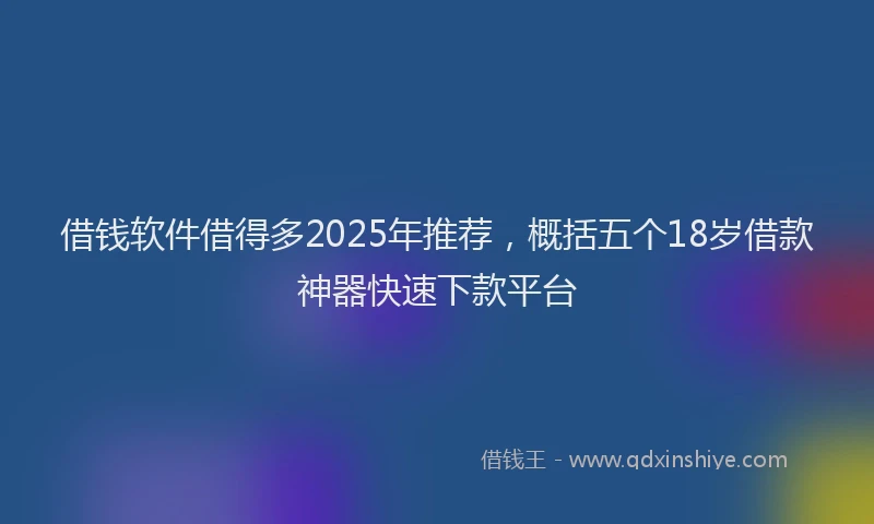 借钱软件借得多2025年推荐，概括五个18岁借款神器快速下款平台