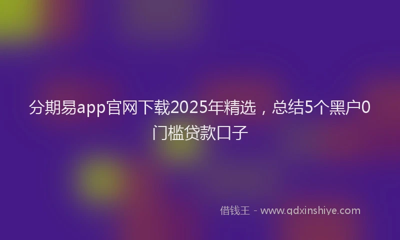 分期易app官网下载2025年精选，总结5个黑户0门槛贷款口子