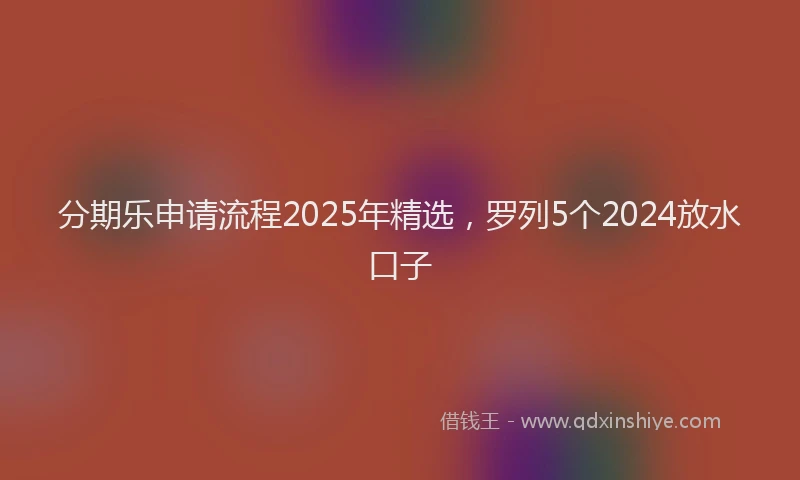 分期乐申请流程2025年精选，罗列5个2024放水口子