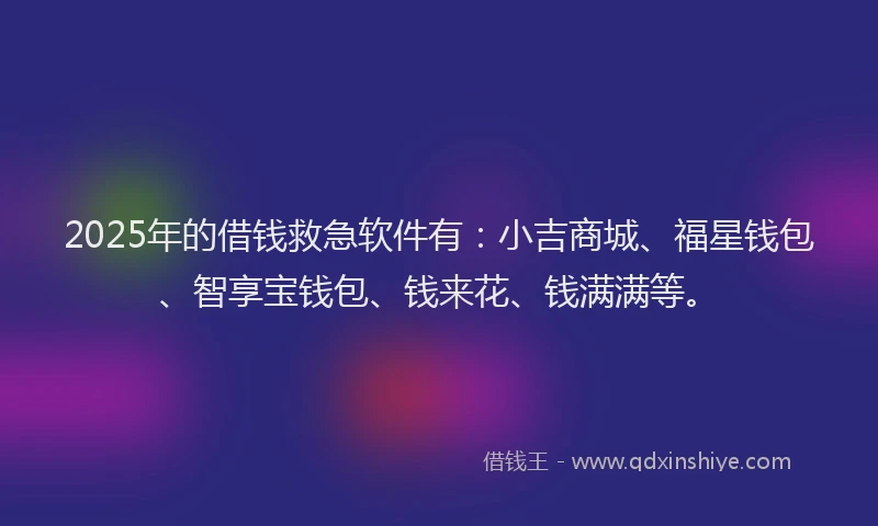 2025年的借钱救急软件有：小吉商城、福星钱包、智享宝钱包、钱来花、钱满满等。