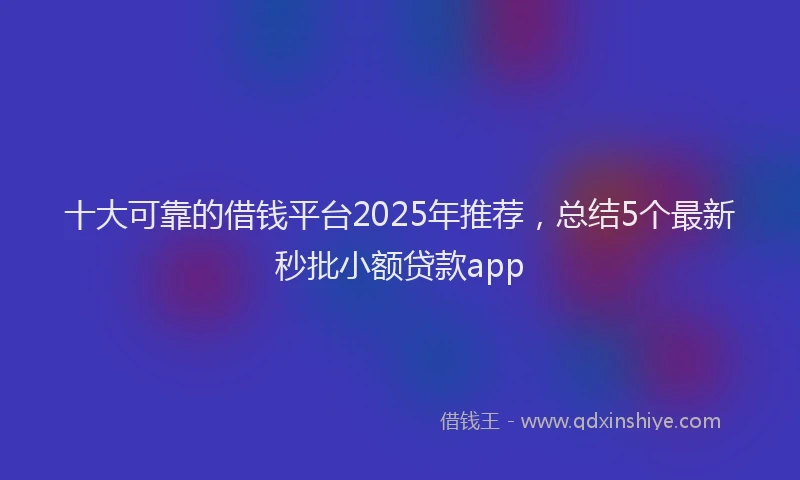 十大可靠的借钱平台2025年推荐，总结5个最新秒批小额贷款app