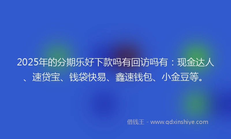 2025年的分期乐好下款吗有回访吗有：现金达人、速贷宝、钱袋快易、鑫速钱包、小金豆等。