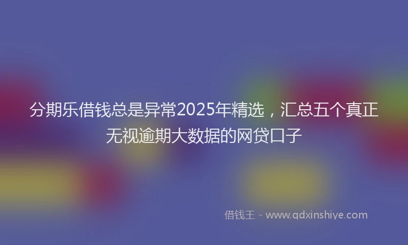 分期乐借钱总是异常2025年精选，汇总五个真正无视逾期大数据的网贷口子
