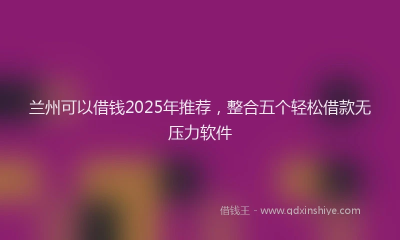 兰州可以借钱2025年推荐，整合五个轻松借款无压力软件