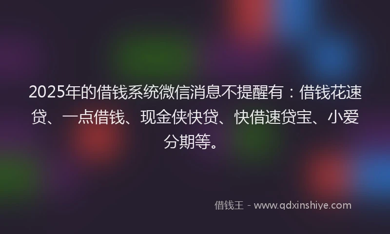 2025年的借钱系统微信消息不提醒有：借钱花速贷、一点借钱、现金侠快贷、快借速贷宝、小爱分期等。