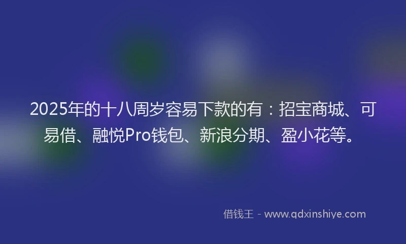 2025年的十八周岁容易下款的有：招宝商城、可易借、融悦Pro钱包、新浪分期、盈小花等。
