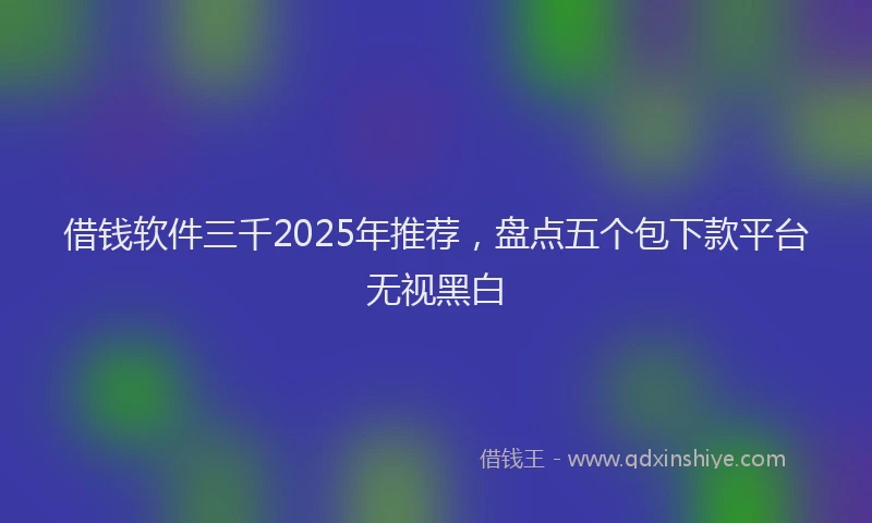 借钱软件三千2025年推荐，盘点五个包下款平台无视黑白