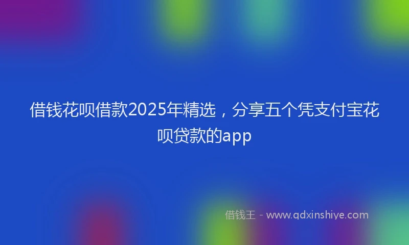 借钱花呗借款2025年精选，分享五个凭支付宝花呗贷款的app