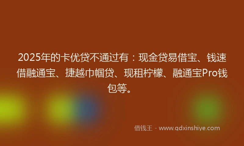 2025年的卡优贷不通过有：现金贷易借宝、钱速借融通宝、捷越巾帼贷、现租柠檬、融通宝Pro钱包等。