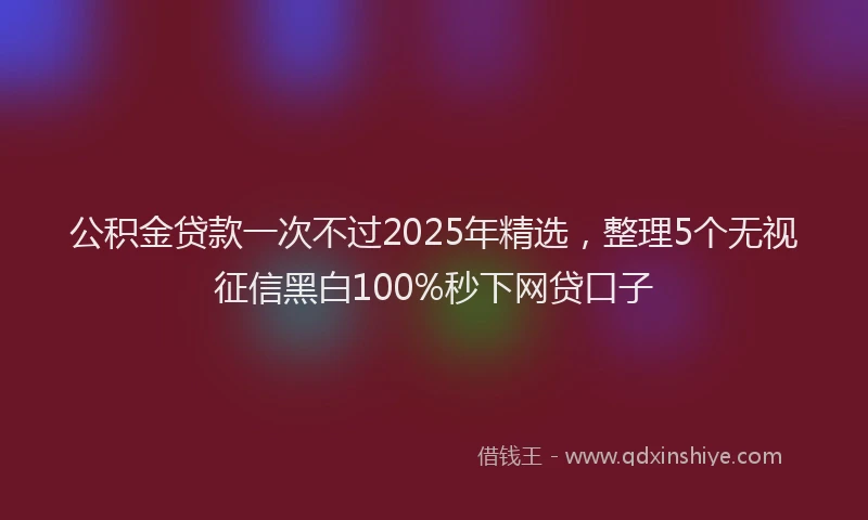 公积金贷款一次不过2025年精选，整理5个无视征信黑白100%秒下网贷口子