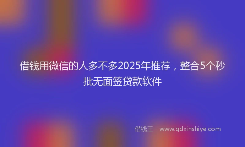 借钱用微信的人多不多2025年推荐，整合5个秒批无面签贷款软件