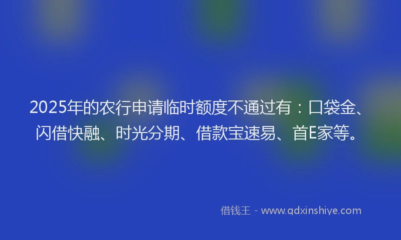 2025年的农行申请临时额度不通过有：口袋金、闪借快融、时光分期、借款宝速易、首E家等。