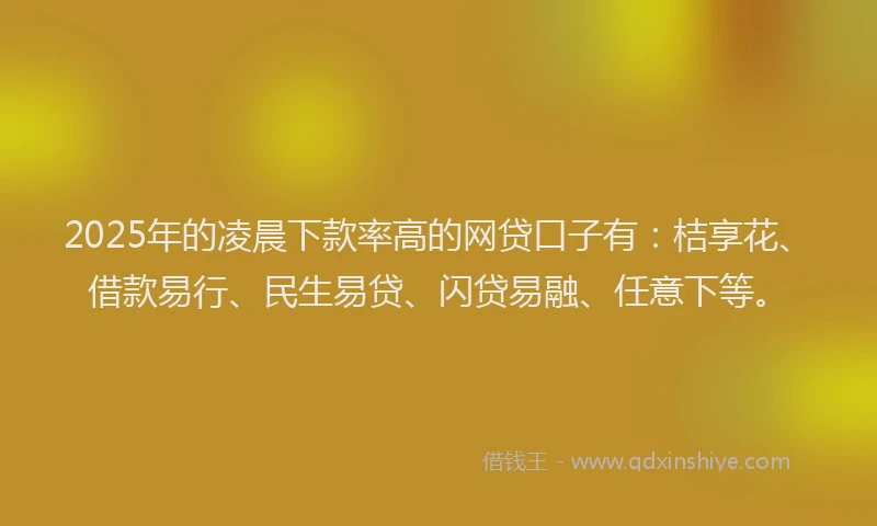 2025年的凌晨下款率高的网贷口子有：桔享花、借款易行、民生易贷、闪贷易融、任意下等。