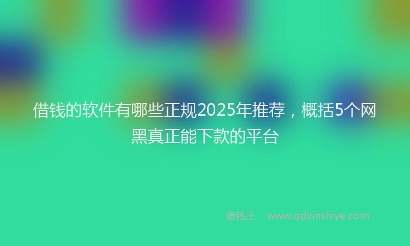 借钱的软件有哪些正规2025年推荐，概括5个网黑真正能下款的平台