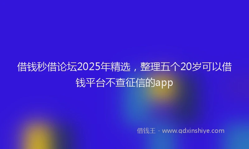 借钱秒借论坛2025年精选，整理五个20岁可以借钱平台不查征信的app