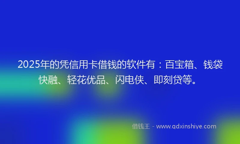2025年的凭信用卡借钱的软件有：百宝箱、钱袋快融、轻花优品、闪电侠、即刻贷等。