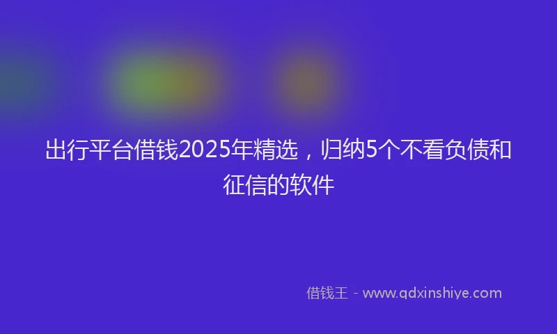 出行平台借钱2025年精选，归纳5个不看负债和征信的软件
