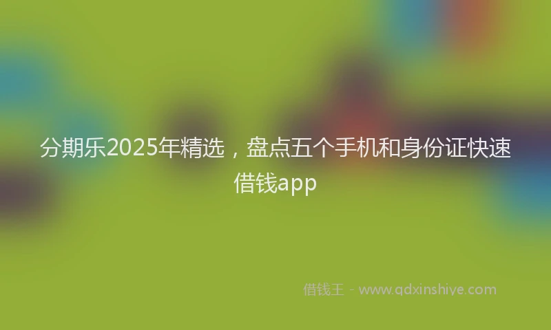 分期乐2025年精选，盘点五个手机和身份证快速借钱app