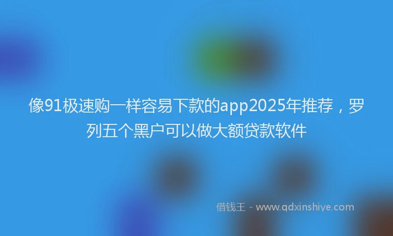 像91极速购一样容易下款的app2025年推荐，罗列五个黑户可以做大额贷款软件