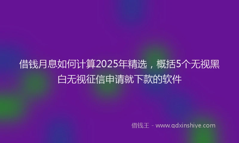 借钱月息如何计算2025年精选，概括5个无视黑白无视征信申请就下款的软件