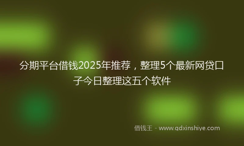 分期平台借钱2025年推荐，整理5个最新网贷口子今日整理这五个软件