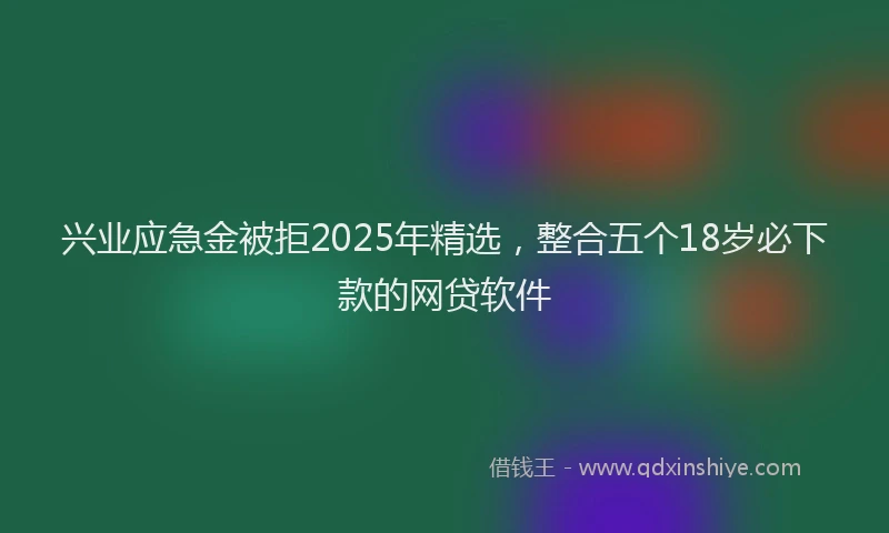兴业应急金被拒2025年精选，整合五个18岁必下款的网贷软件