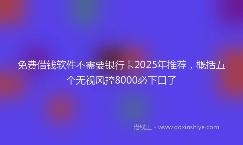 免费借钱软件不需要银行卡2025年推荐，概括五个无视风控8000必下口子
