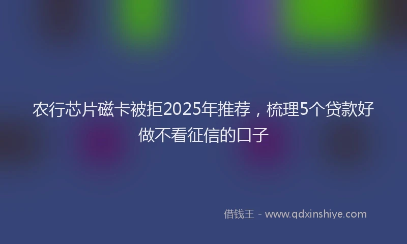 农行芯片磁卡被拒2025年推荐，梳理5个贷款好做不看征信的口子