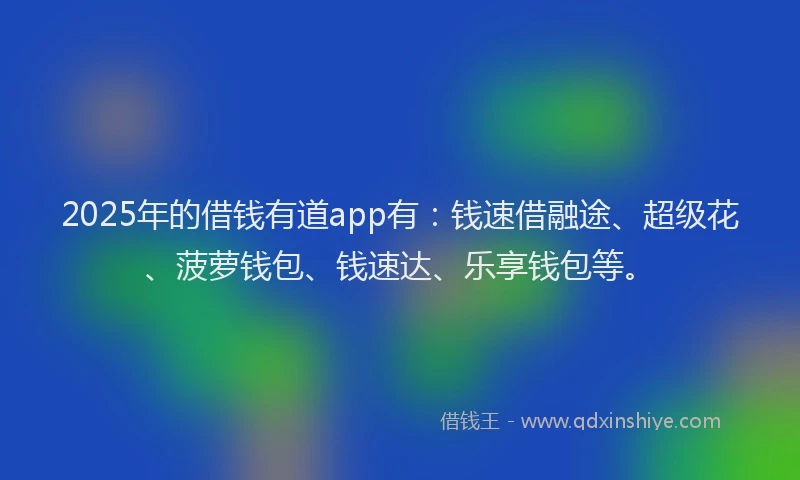 2025年的借钱有道app有：钱速借融途、超级花、菠萝钱包、钱速达、乐享钱包等。