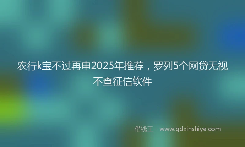 农行k宝不过再申2025年推荐，罗列5个网贷无视不查征信软件