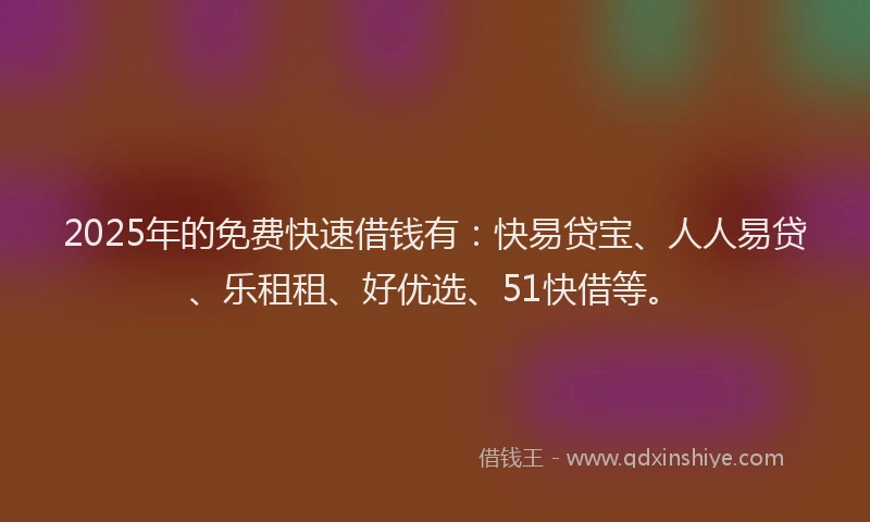 2025年的免费快速借钱有：快易贷宝、人人易贷、乐租租、好优选、51快借等。