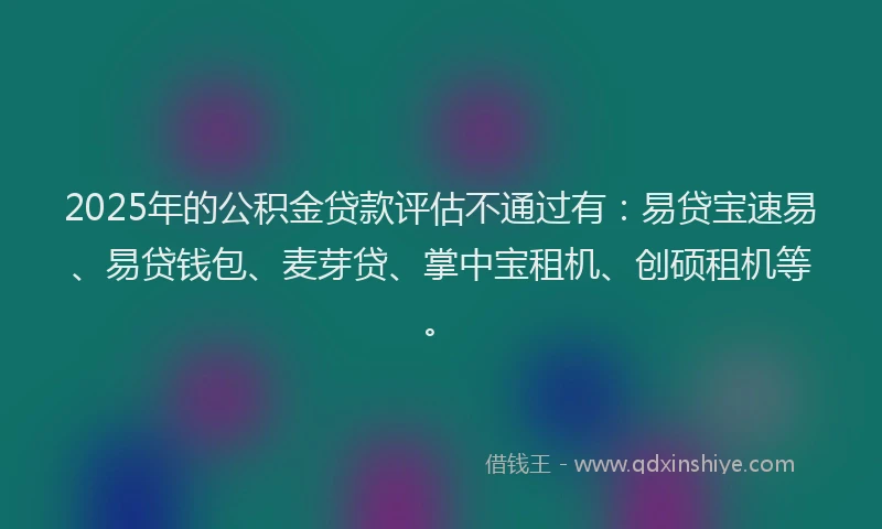 2025年的公积金贷款评估不通过有：易贷宝速易、易贷钱包、麦芽贷、掌中宝租机、创硕租机等。