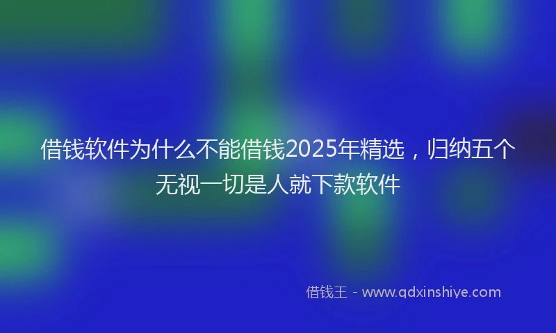 借钱软件为什么不能借钱2025年精选，归纳五个无视一切是人就下款软件
