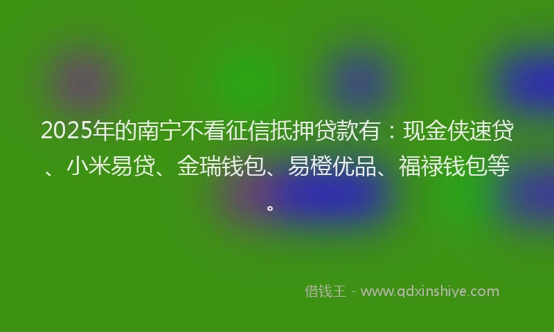 2025年的南宁不看征信抵押贷款有：现金侠速贷、小米易贷、金瑞钱包、易橙优品、福禄钱包等。
