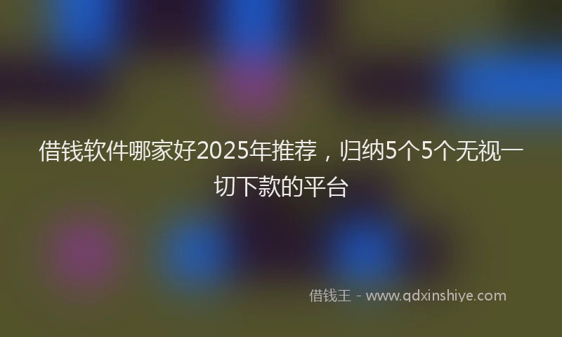 借钱软件哪家好2025年推荐，归纳5个5个无视一切下款的平台