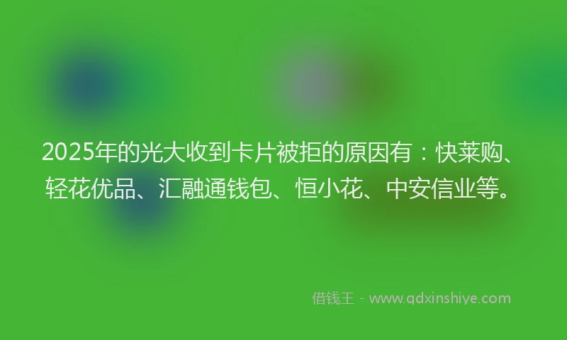 2025年的光大收到卡片被拒的原因有：快莱购、轻花优品、汇融通钱包、恒小花、中安信业等。