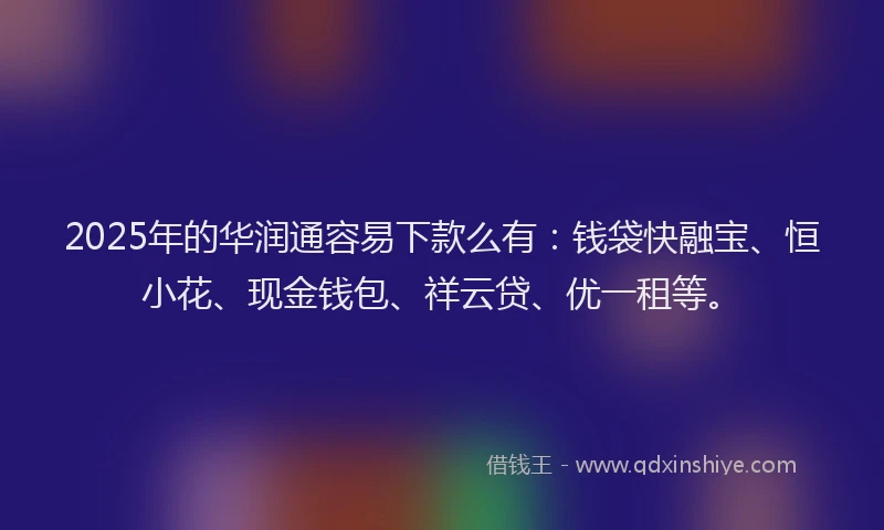 2025年的华润通容易下款么有：钱袋快融宝、恒小花、现金钱包、祥云贷、优一租等。