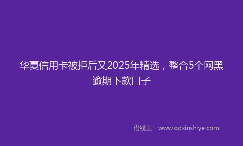 华夏信用卡被拒后又2025年精选，整合5个网黑逾期下款口子